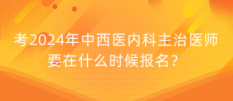 考2024年中西醫(yī)內(nèi)科主治醫(yī)師要在什么時(shí)候報(bào)名？