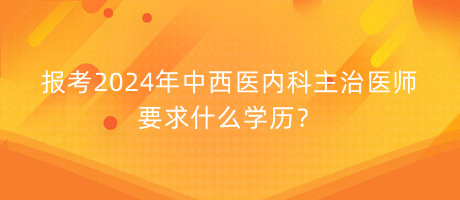 報(bào)考2024年中西醫(yī)內(nèi)科主治醫(yī)師要求什么學(xué)歷？