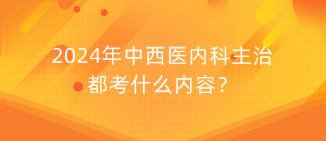 2024年中西醫(yī)內(nèi)科主治都考什么內(nèi)容？