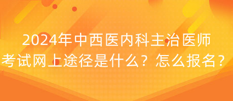 2024年中西醫(yī)內(nèi)科主治醫(yī)師考試網(wǎng)上途徑是什么？怎么報名？