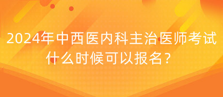 2024年中西醫(yī)內(nèi)科主治醫(yī)師考試什么時候可以報名？