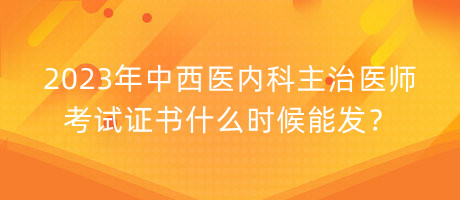 2023年中西醫(yī)內(nèi)科主治醫(yī)師考試證書什么時(shí)候能發(fā)？