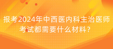 報(bào)考2024年中西醫(yī)內(nèi)科主治醫(yī)師考試都需要什么材料？