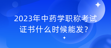 2023年中藥學(xué)職稱考試證書什么時(shí)候能發(fā)？