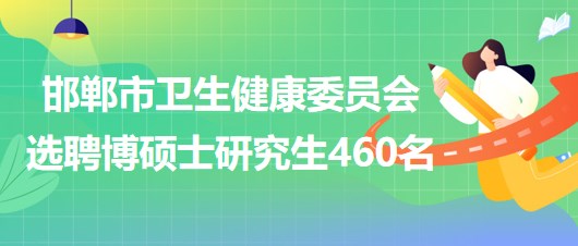 邯鄲市衛(wèi)生健康委員會(huì)2023年公開(kāi)選聘博碩士研究生460名