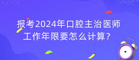 報考2024年口腔主治醫(yī)師工作年限要怎么計算？