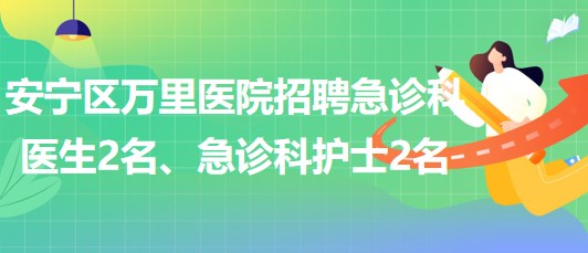 甘肅省蘭州市安寧區(qū)萬里醫(yī)院招聘急診科醫(yī)生2名、急診科護士2名