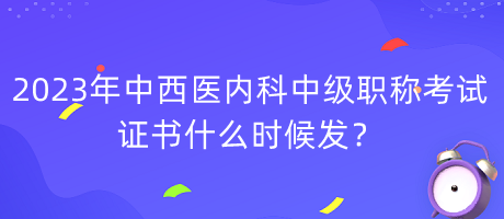 2023年中西醫(yī)內(nèi)科中級(jí)職稱考試證書(shū)什么時(shí)候發(fā)？