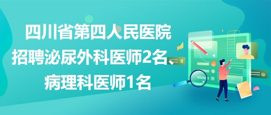 四川省第四人民醫(yī)院招聘泌尿外科醫(yī)師2名、病理科醫(yī)師1名