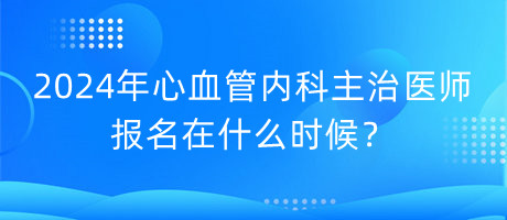 2024年心血管內(nèi)科主治醫(yī)師報(bào)名在什么時(shí)候？