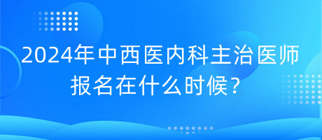 2024年中西醫(yī)內(nèi)科主治醫(yī)師報名在什么時候？