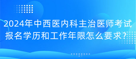 2024年中西醫(yī)內科主治醫(yī)師考試報名學歷和工作年限怎么要求？