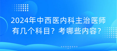 2024年中西醫(yī)內(nèi)科主治醫(yī)師有幾個科目？考哪些內(nèi)容？