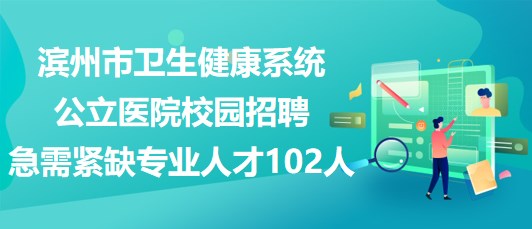 濱州市衛(wèi)生健康系統(tǒng)公立醫(yī)院2023年校園招聘急需緊缺專業(yè)人才102人