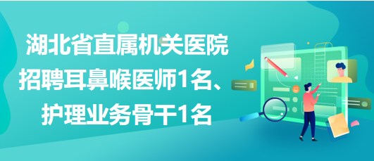 湖北省直屬機關(guān)醫(yī)院招聘耳鼻喉醫(yī)師1名、護理業(yè)務(wù)骨干1名