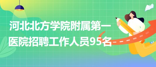 河北北方學(xué)院附屬第一醫(yī)院2023年招聘工作人員95名