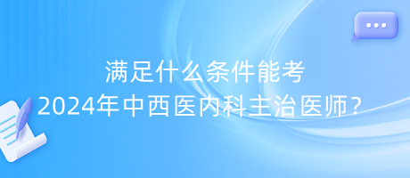 滿足什么條件能考2024年中西醫(yī)內科主治醫(yī)師？