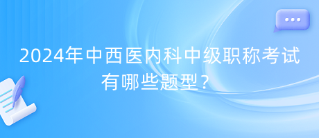 2024年中西醫(yī)內(nèi)科中級(jí)職稱考試有哪些題型？