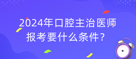 2024年口腔主治醫(yī)師報考要什么條件？