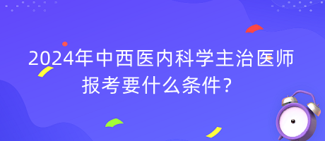 2024年中西醫(yī)內(nèi)科學(xué)主治醫(yī)師報(bào)考要什么條件？