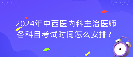 2024年中西醫(yī)內科主治醫(yī)師各科目考試時間怎么安排？