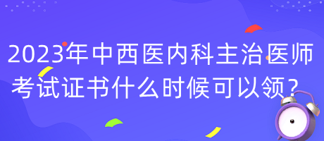 2023年中西醫(yī)內(nèi)科主治醫(yī)師考試證書什么時(shí)候可以領(lǐng)？