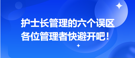 護(hù)士長(zhǎng)管理的六個(gè)誤區(qū)，各位管理者快避開(kāi)吧！