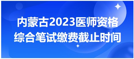 內蒙古2023醫(yī)師筆試繳費截止時間