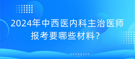 2024年中西醫(yī)內(nèi)科主治醫(yī)師報考要哪些材料？