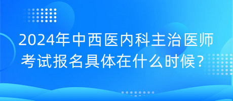 2024年中西醫(yī)內(nèi)科主治醫(yī)師考試報(bào)名具體在什么時(shí)候？