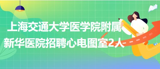 上海交通大學(xué)醫(yī)學(xué)院附屬新華醫(yī)院招聘心電圖室工作人員2名