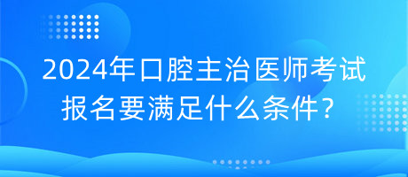 2024年口腔主治醫(yī)師考試報(bào)名要滿足什么條件？