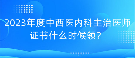 2023年度中西醫(yī)內(nèi)科主治醫(yī)師證書什么時候領(lǐng)？