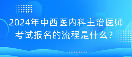 2024年中西醫(yī)內(nèi)科主治醫(yī)師考試報(bào)名的流程是什么？