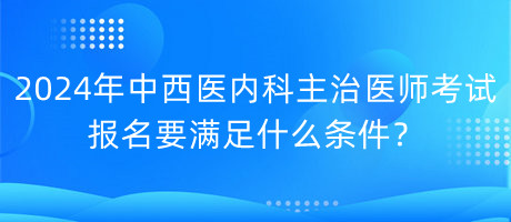 2024年中西醫(yī)內(nèi)科主治醫(yī)師考試報名要滿足什么條件？