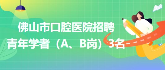 廣東省佛山市口腔醫(yī)院2023年招聘青年學者（A、B崗）3名