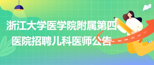 浙江大學醫(yī)學院附屬第四醫(yī)院2023年招聘兒科醫(yī)師公告