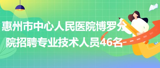 惠州市中心人民醫(yī)院博羅分院2023年招聘專業(yè)技術人員46名