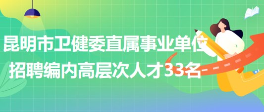 昆明市衛(wèi)生健康委員會直屬事業(yè)單位2023年招聘編制內高層次人才33名