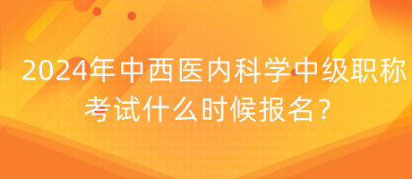 2024年中西醫(yī)內(nèi)科學(xué)中級職稱考試什么時(shí)候報(bào)名？