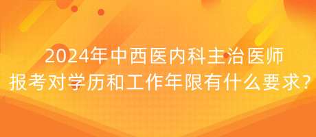 2024年中西醫(yī)內(nèi)科主治醫(yī)師報(bào)考對(duì)學(xué)歷和工作年限有什么要求？