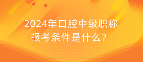 2024年口腔中級職稱報考條件是什么？