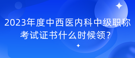 2023年度中西醫(yī)內(nèi)科中級職稱考試證書什么時候領(lǐng)？