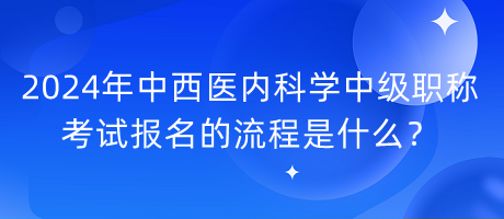 2024年中西醫(yī)內(nèi)科學(xué)中級職稱考試報(bào)名的流程是什么？