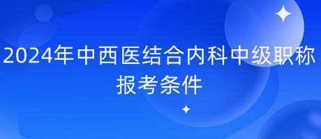 2024年中西醫(yī)結合內科中級職稱報考條件