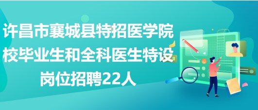 許昌市襄城縣特招醫(yī)學院校畢業(yè)生和全科醫(yī)生特設崗位招聘22人