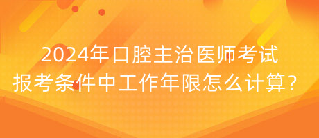 2024年口腔主治醫(yī)師考試報(bào)考條件中工作年限怎么計(jì)算？