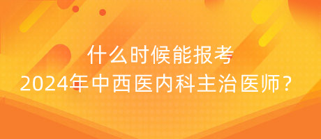 什么時候能報考2024年中西醫(yī)內(nèi)科主治醫(yī)師？