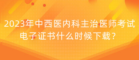 2023年中西醫(yī)內(nèi)科主治醫(yī)師考試電子證書什么時(shí)候下載？