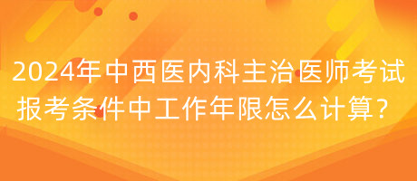 2024年中西醫(yī)內(nèi)科主治醫(yī)師考試報考條件中工作年限怎么計算？